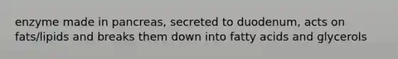enzyme made in pancreas, secreted to duodenum, acts on fats/lipids and breaks them down into fatty acids and glycerols