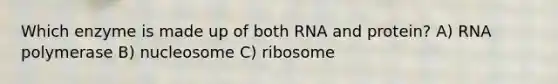 Which enzyme is made up of both RNA and protein? A) RNA polymerase B) nucleosome C) ribosome