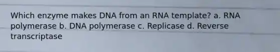 Which enzyme makes DNA from an RNA template? a. RNA polymerase b. DNA polymerase c. Replicase d. Reverse transcriptase