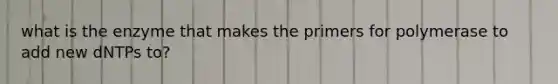 what is the enzyme that makes the primers for polymerase to add new dNTPs to?