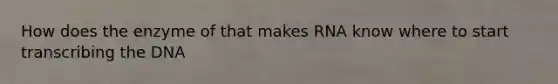 How does the enzyme of that makes RNA know where to start transcribing the DNA