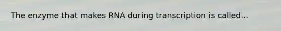 The enzyme that makes RNA during transcription is called...