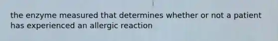 the enzyme measured that determines whether or not a patient has experienced an allergic reaction