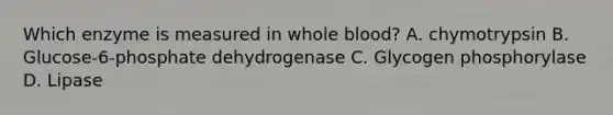 Which enzyme is measured in whole blood? A. chymotrypsin B. Glucose-6-phosphate dehydrogenase C. Glycogen phosphorylase D. Lipase