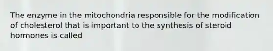 The enzyme in the mitochondria responsible for the modification of cholesterol that is important to the synthesis of steroid hormones is called