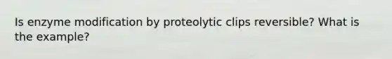 Is enzyme modification by proteolytic clips reversible? What is the example?