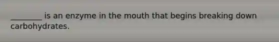 ________ is an enzyme in the mouth that begins breaking down carbohydrates.