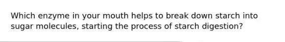 Which enzyme in your mouth helps to break down starch into sugar molecules, starting the process of starch digestion?