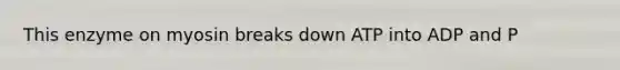 This enzyme on myosin breaks down ATP into ADP and P