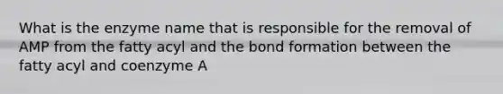 What is the enzyme name that is responsible for the removal of AMP from the fatty acyl and the bond formation between the fatty acyl and coenzyme A