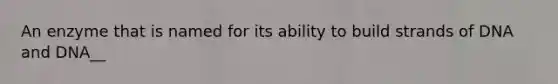 An enzyme that is named for its ability to build strands of DNA and DNA__