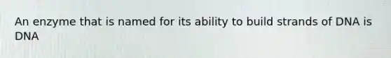 An enzyme that is named for its ability to build strands of DNA is DNA