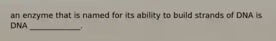 an enzyme that is named for its ability to build strands of DNA is DNA _____________.