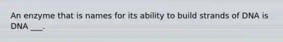 An enzyme that is names for its ability to build strands of DNA is DNA ___.