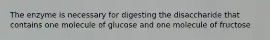 The enzyme is necessary for digesting the disaccharide that contains one molecule of glucose and one molecule of fructose