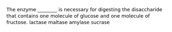 The enzyme ________ is necessary for digesting the disaccharide that contains one molecule of glucose and one molecule of fructose. lactase maltase amylase sucrase