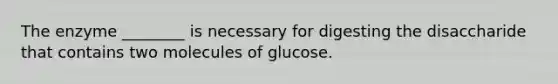 The enzyme ________ is necessary for digesting the disaccharide that contains two molecules of glucose.