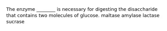 The enzyme ________ is necessary for digesting the disaccharide that contains two molecules of glucose. maltase amylase lactase sucrase