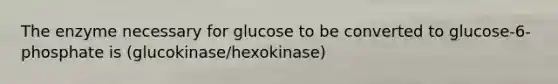 The enzyme necessary for glucose to be converted to glucose-6-phosphate is (glucokinase/hexokinase)