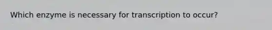 Which enzyme is necessary for transcription to occur?