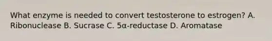 What enzyme is needed to convert testosterone to estrogen? A. Ribonuclease B. Sucrase C. 5α-reductase D. Aromatase