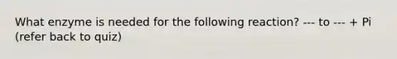 What enzyme is needed for the following reaction? --- to --- + Pi (refer back to quiz)