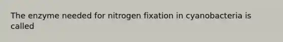 The enzyme needed for nitrogen fixation in cyanobacteria is called