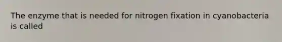 The enzyme that is needed for nitrogen fixation in cyanobacteria is called