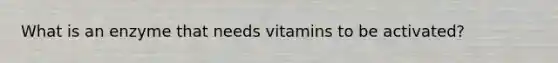 What is an enzyme that needs vitamins to be activated?