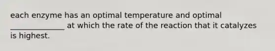 each enzyme has an optimal temperature and optimal ______________ at which the rate of the reaction that it catalyzes is highest.