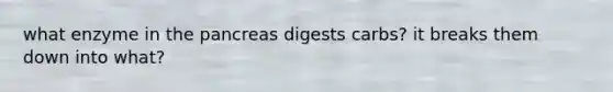 what enzyme in the pancreas digests carbs? it breaks them down into what?