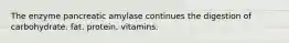 The enzyme pancreatic amylase continues the digestion of carbohydrate. fat. protein. vitamins.