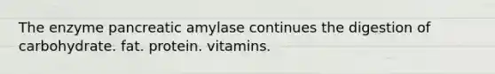 The enzyme pancreatic amylase continues the digestion of carbohydrate. fat. protein. vitamins.