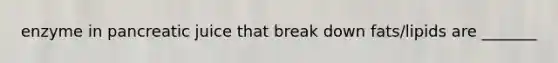 enzyme in pancreatic juice that break down fats/lipids are _______