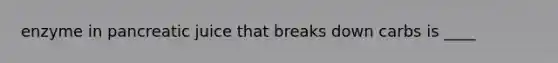enzyme in pancreatic juice that breaks down carbs is ____