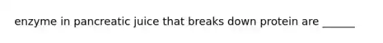 enzyme in pancreatic juice that breaks down protein are ______