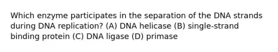 Which enzyme participates in the separation of the DNA strands during DNA replication? (A) DNA helicase (B) single-strand binding protein (C) DNA ligase (D) primase