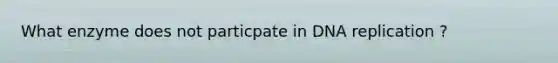 What enzyme does not particpate in DNA replication ?