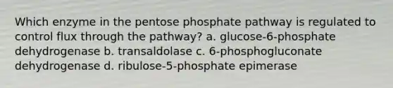 Which enzyme in the pentose phosphate pathway is regulated to control flux through the pathway? a. glucose-6-phosphate dehydrogenase b. transaldolase c. 6-phosphogluconate dehydrogenase d. ribulose-5-phosphate epimerase