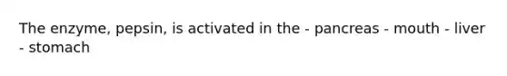 The enzyme, pepsin, is activated in the - pancreas - mouth - liver - stomach