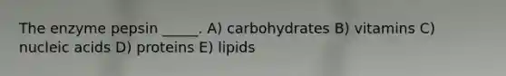 The enzyme pepsin _____. A) carbohydrates B) vitamins C) nucleic acids D) proteins E) lipids