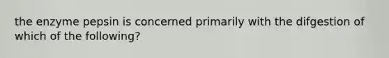 the enzyme pepsin is concerned primarily with the difgestion of which of the following?