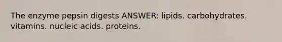 The enzyme pepsin digests ANSWER: lipids. carbohydrates. vitamins. nucleic acids. proteins.