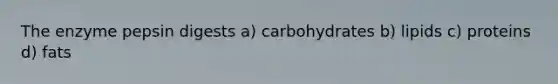 The enzyme pepsin digests a) carbohydrates b) lipids c) proteins d) fats