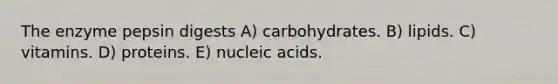 The enzyme pepsin digests A) carbohydrates. B) lipids. C) vitamins. D) proteins. E) nucleic acids.