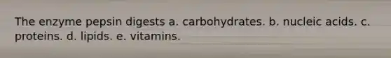 The enzyme pepsin digests a. carbohydrates. b. nucleic acids. c. proteins. d. lipids. e. vitamins.