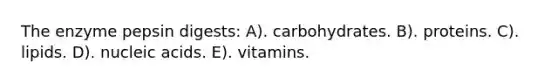 The enzyme pepsin digests: A). carbohydrates. B). proteins. C). lipids. D). nucleic acids. E). vitamins.