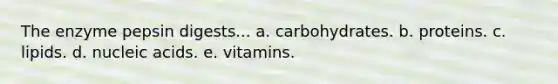 The enzyme pepsin digests... a. carbohydrates. b. proteins. c. lipids. d. nucleic acids. e. vitamins.