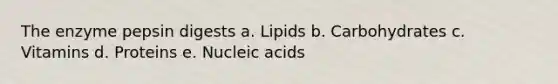 The enzyme pepsin digests a. Lipids b. Carbohydrates c. Vitamins d. Proteins e. Nucleic acids