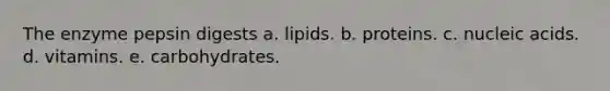 The enzyme pepsin digests a. lipids. b. proteins. c. nucleic acids. d. vitamins. e. carbohydrates.